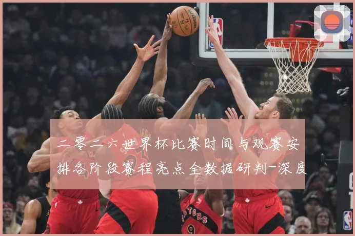 二零二六世界杯比赛时间与观赛安排各阶段赛程亮点全数据研判-深度解析
