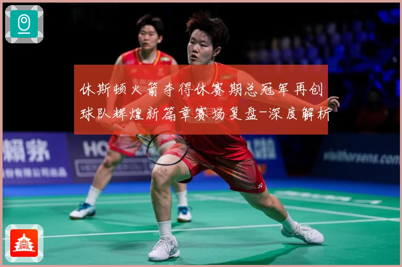 休斯顿火箭夺得休赛期总冠军再创球队辉煌新篇章赛场复盘-深度解析