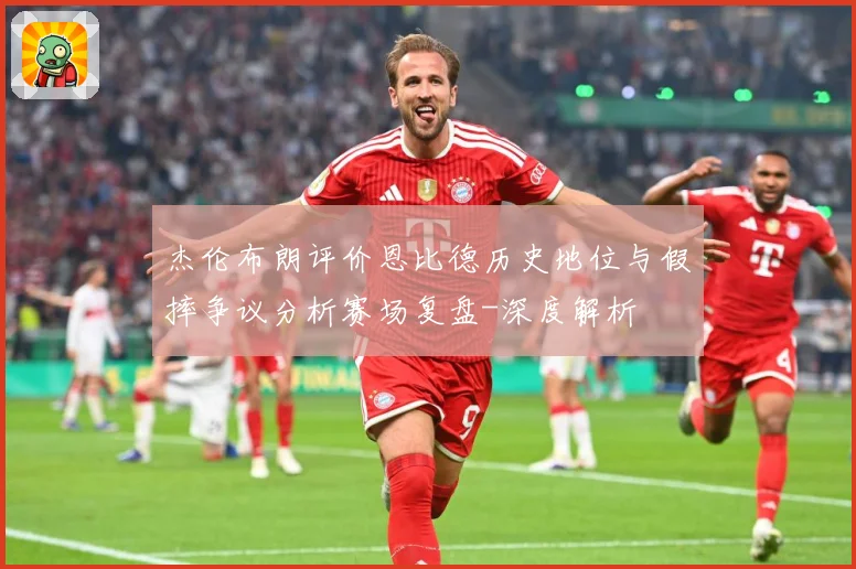 杰伦布朗评价恩比德历史地位与假摔争议分析赛场复盘-深度解析