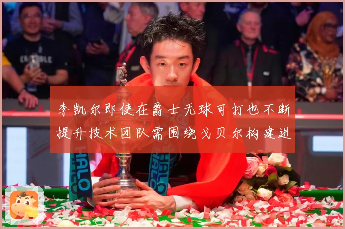 李凯尔即使在爵士无球可打也不断提升技术团队需围绕戈贝尔构建进赛场复盘-深度解析