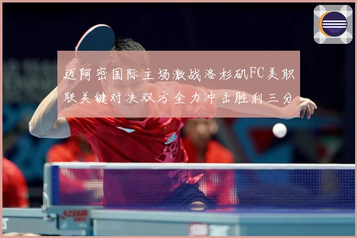 迈阿密国际主场激战洛杉矶FC美职联关键对决双方全力冲击胜利三分解析-深度解析