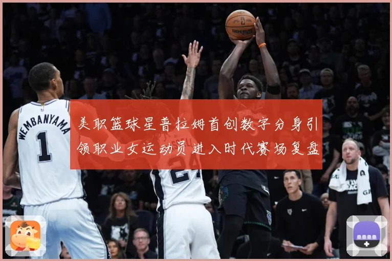 美职篮球星普拉姆首创数字分身引领职业女运动员进入时代赛场复盘-深度解析