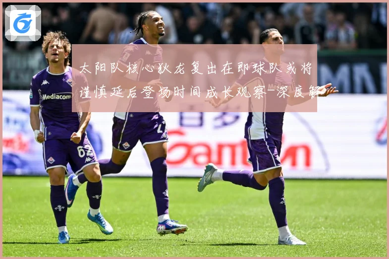 太阳队核心狄龙复出在即球队或将谨慎延后登场时间成长观察-深度解析