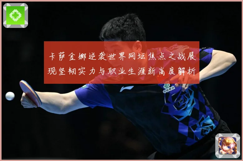 卡萨金娜逆袭世界网坛焦点之战展现坚韧实力与职业生涯新高度解析-深度解析