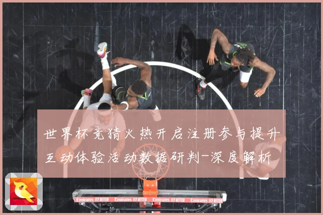 世界杯竞猜火热开启注册参与提升互动体验活动数据研判-深度解析