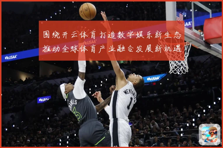 围绕开云体育打造数字娱乐新生态推动全球体育产业融合发展新机遇专题观察-深度解析