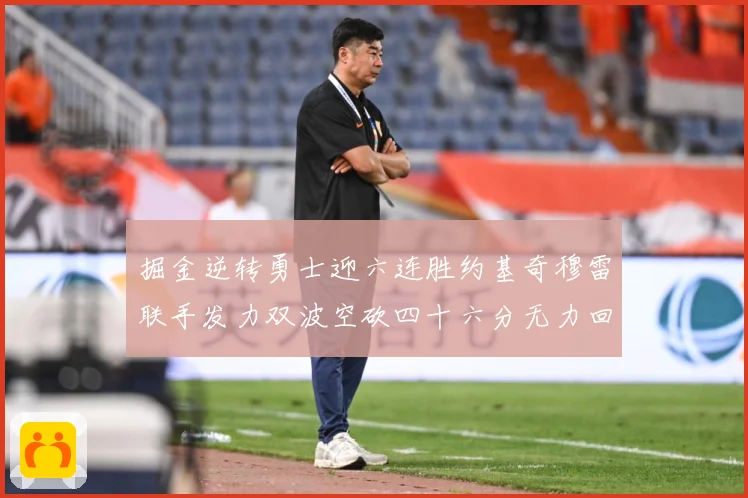 掘金逆转勇士迎六连胜约基奇穆雷联手发力双波空砍四十六分无力回赛场复盘-深度解析