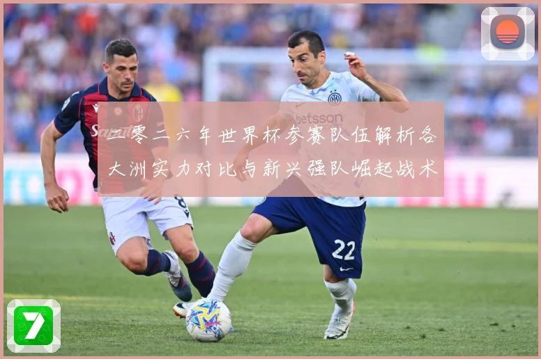 二零二六年世界杯参赛队伍解析各大洲实力对比与新兴强队崛起战术观察-深度解析