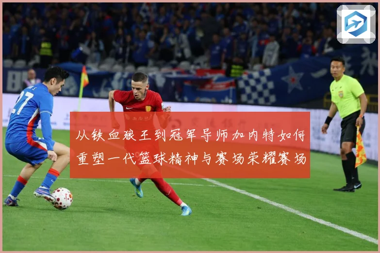 从铁血狼王到冠军导师加内特如何重塑一代篮球精神与赛场荣耀赛场复盘-深度解析