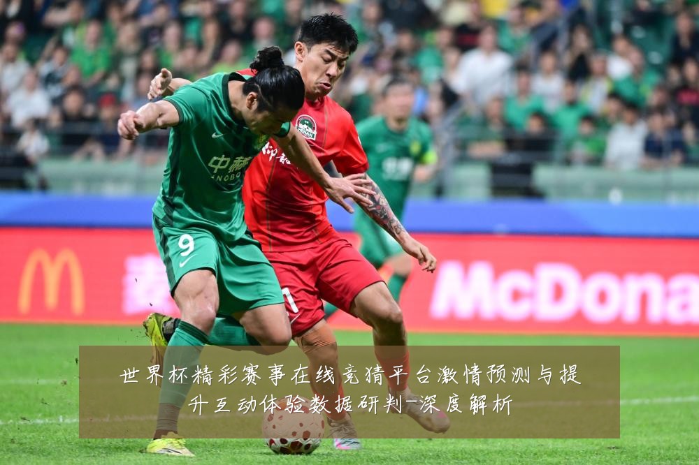 世界杯精彩赛事在线竞猜平台激情预测与提升互动体验数据研判-深度解析