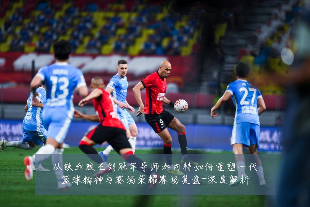 从铁血狼王到冠军导师加内特如何重塑一代篮球精神与赛场荣耀赛场复盘-深度解析