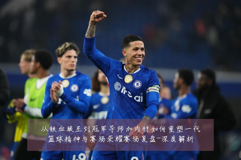 从铁血狼王到冠军导师加内特如何重塑一代篮球精神与赛场荣耀赛场复盘-深度解析